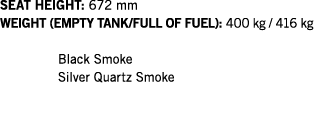 SEAT HEIGHT: 672 mm WEIGHT (EMPTY TANK FULL OF FUEL): 400 kg   416 kg  Black Smoke Silver Quartz Smoke